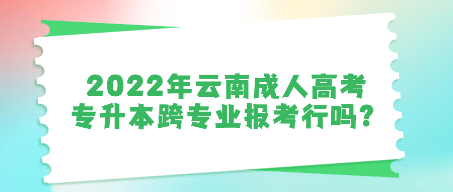 2022年云南成人高考專升本跨專業(yè)報(bào)考行嗎？
