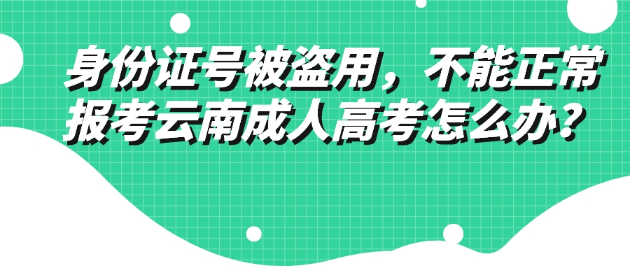 身份證號(hào)被盜用，不能正常報(bào)考云南成人高考怎么辦？