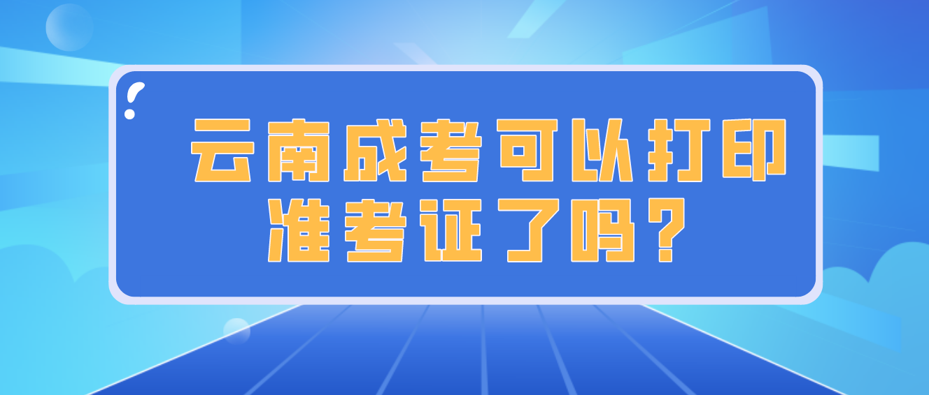 云南成人高考2022年考試可以打印準考證了嗎？