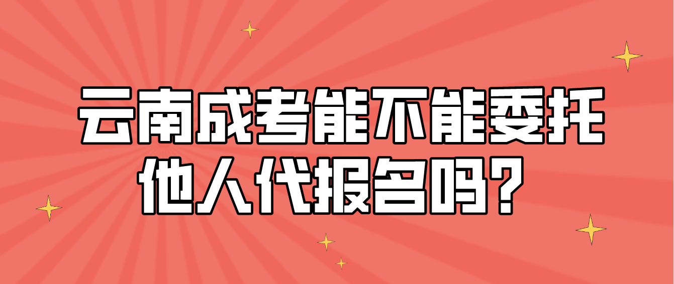 云南成人高考考生能不能委托他人代報名嗎？