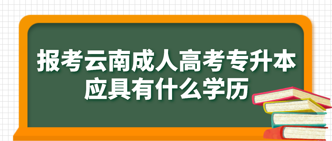 云南省成人高考專升本報考應(yīng)具有什么學(xué)歷，如何進(jìn)行驗證？